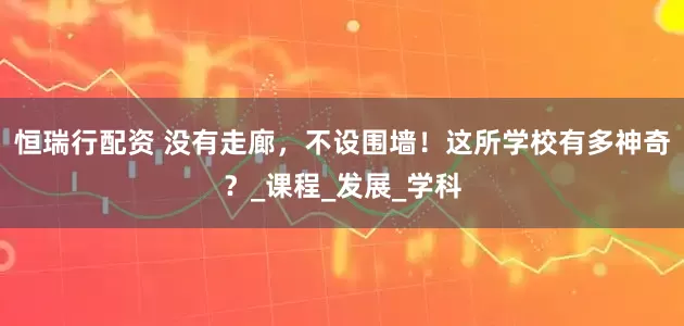 恒瑞行配资 没有走廊，不设围墙！这所学校有多神奇？_课程_发展_学科