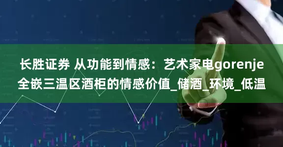 长胜证券 从功能到情感：艺术家电gorenje全嵌三温区酒柜的情感价值_储酒_环境_低温
