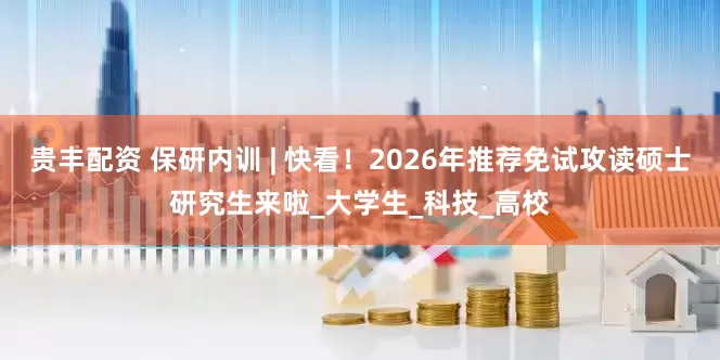 贵丰配资 保研内训 | 快看！2026年推荐免试攻读硕士研究生来啦_大学生_科技_高校
