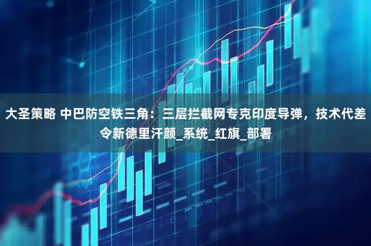 大圣策略 中巴防空铁三角：三层拦截网专克印度导弹，技术代差令新德里汗颜_系统_红旗_部署