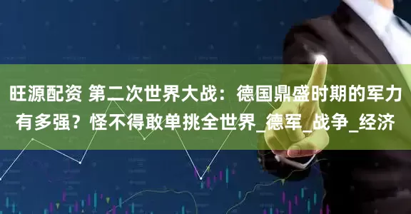 旺源配资 第二次世界大战：德国鼎盛时期的军力有多强？怪不得敢单挑全世界_德军_战争_经济