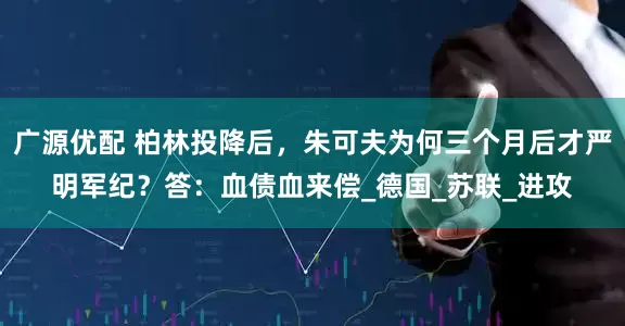 广源优配 柏林投降后，朱可夫为何三个月后才严明军纪？答：血债血来偿_德国_苏联_进攻