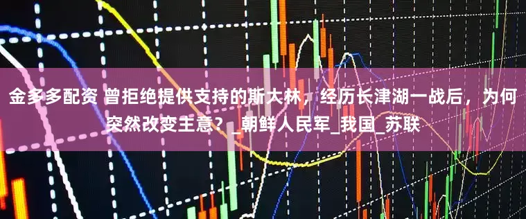 金多多配资 曾拒绝提供支持的斯大林，经历长津湖一战后，为何突然改变主意？_朝鲜人民军_我国_苏联