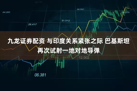九龙证券配资 与印度关系紧张之际 巴基斯坦再次试射一地对地导弹