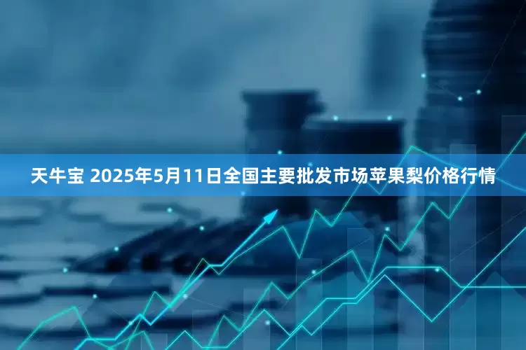 天牛宝 2025年5月11日全国主要批发市场苹果梨价格行情