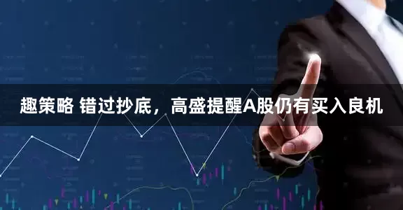 趣策略 错过抄底，高盛提醒A股仍有买入良机