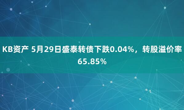 KB资产 5月29日盛泰转债下跌0.04%，转股溢价率65.85%