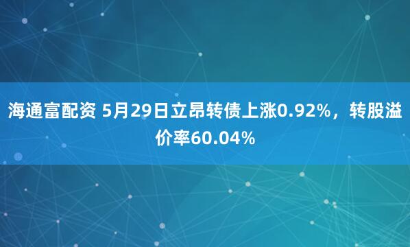 海通富配资 5月29日立昂转债上涨0.92%，转股溢价率60.04%