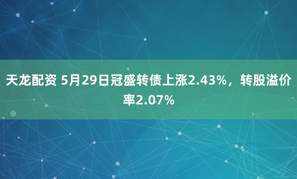 天龙配资 5月29日冠盛转债上涨2.43%，转股溢价率2.07%