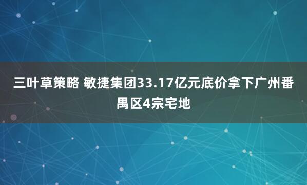 三叶草策略 敏捷集团33.17亿元底价拿下广州番禺区4宗宅地