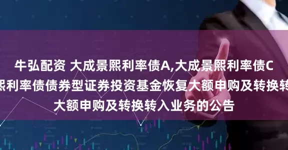 牛弘配资 大成景熙利率债A,大成景熙利率债C: 关于大成景熙利率债债券型证券投资基金恢复大额申购及转换转入业务的公告