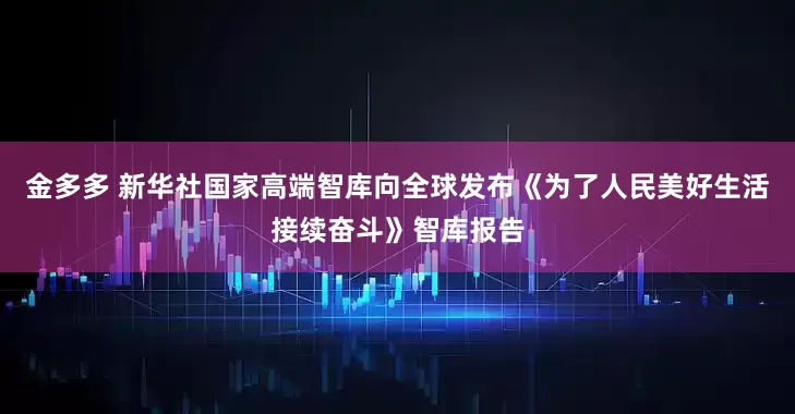 金多多 新华社国家高端智库向全球发布《为了人民美好生活接续奋斗》智库报告