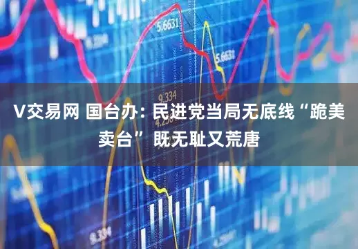 V交易网 国台办: 民进党当局无底线“跪美卖台” 既无耻又荒唐