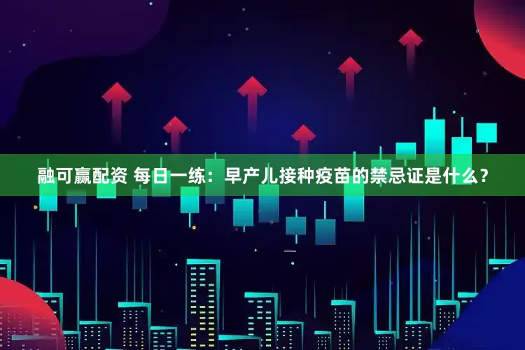 融可赢配资 每日一练：早产儿接种疫苗的禁忌证是什么？