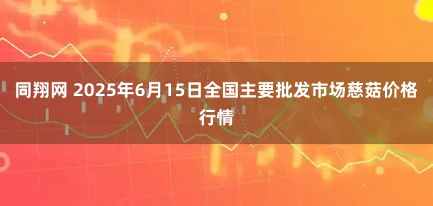 同翔网 2025年6月15日全国主要批发市场慈菇价格行情