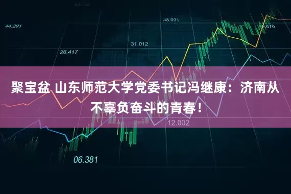 聚宝盆 山东师范大学党委书记冯继康：济南从不辜负奋斗的青春！