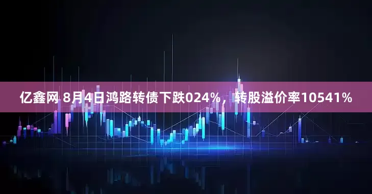 亿鑫网 8月4日鸿路转债下跌024%，转股溢价率10541%