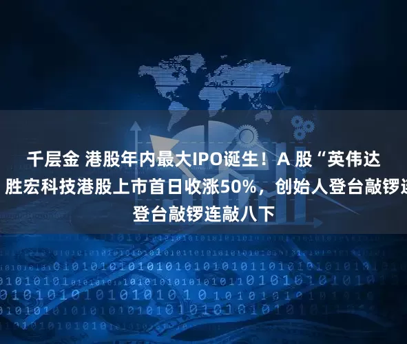 千层金 港股年内最大IPO诞生！A 股“英伟达概念股”胜宏科技港股上市首日收涨50%，创始人登台敲锣连敲八下