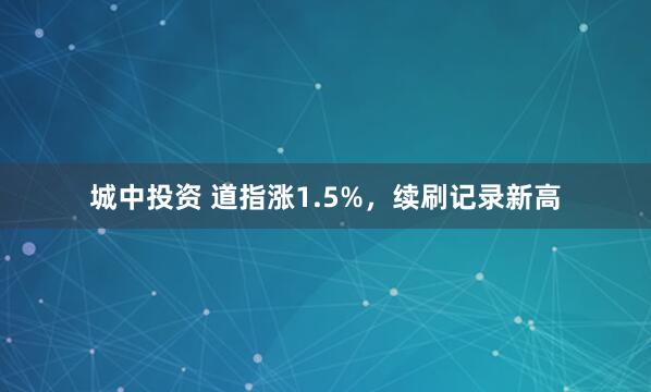 城中投资 道指涨1.5%，续刷记录新高
