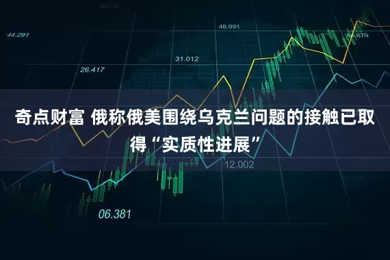 奇点财富 俄称俄美围绕乌克兰问题的接触已取得“实质性进展”