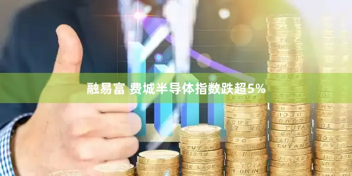 融易富 费城半导体指数跌超5%