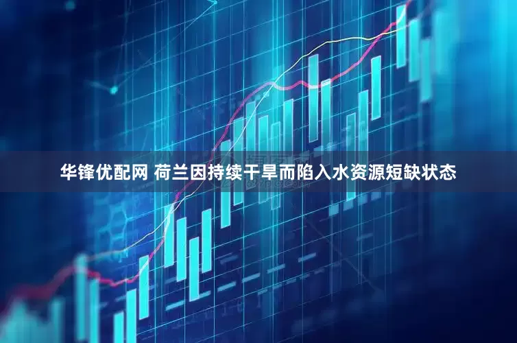 华锋优配网 荷兰因持续干旱而陷入水资源短缺状态