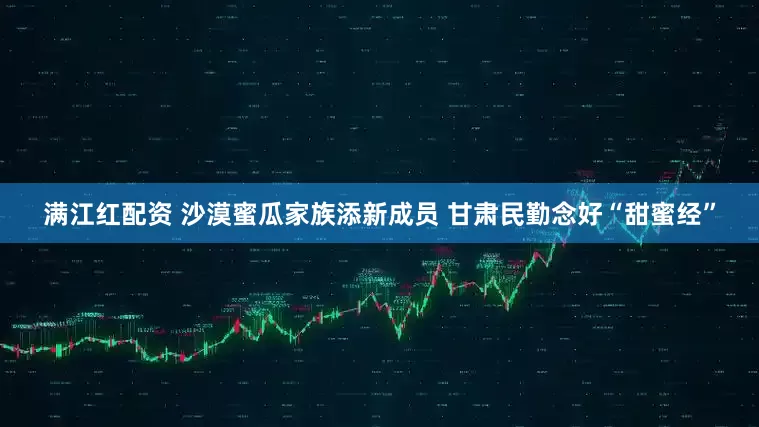 满江红配资 沙漠蜜瓜家族添新成员 甘肃民勤念好“甜蜜经”